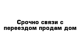 Срочно связи с переездом продам дом